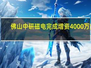 佛山中研磁电完成增资4000万元