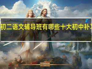 佛山初二语文辅导班有哪些 十大初中补习机构排名
