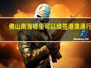 佛山南海哪里可以续签港澳通行证
