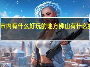 佛山市内有什么好玩的地方 佛山有什么好玩的地方