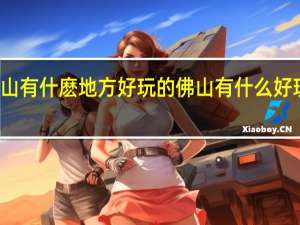 佛山有什麽地方好玩的 佛山有什么好玩的地方