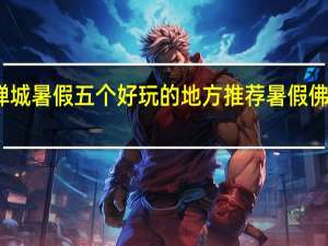佛山禅城暑假五个好玩的地方推荐暑假佛山哪里好玩