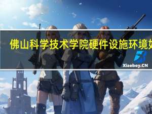 佛山科学技术学院硬件设施环境如何