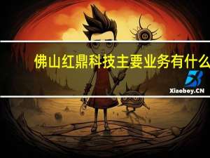 佛山红鼎科技主要业务有什么