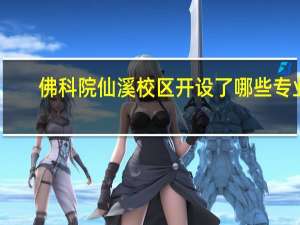 佛科院仙溪校区开设了哪些专业