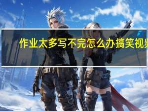 作业太多写不完怎么办搞笑视频（作业太多写不完怎么办）