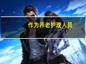 作为养老护理人员,优点和缺点是什么
