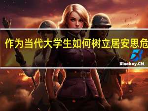 作为当代大学生如何树立居安思危意识
