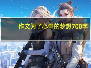 作文为了心中的梦想700字（作文 为了心中的梦想）