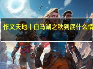 作文天地丨白马湖之秋 到底什么情况嘞