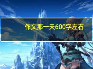 作文那一天600字左右（作文那一天600字）
