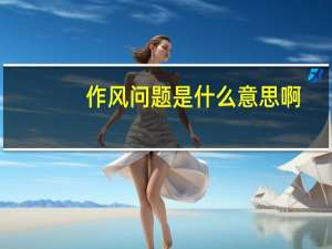 作风问题是什么意思啊（作风问题是什么意思）