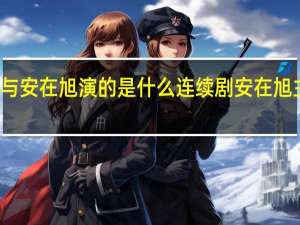佟丽娅与安在旭演的是什么连续剧 安在旭主演的电视剧