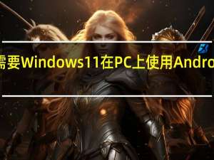 你不需要Windows11在PC上使用Android应用程序