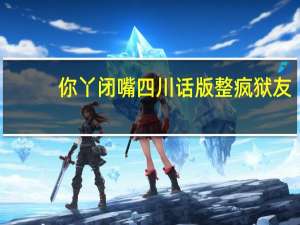 你丫闭嘴四川话版整疯狱友（你丫闭嘴四川话版）
