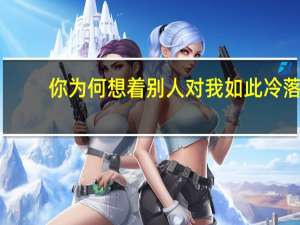 你为何想着别人 对我如此冷落（你为何想着别人对我如此冷漠）