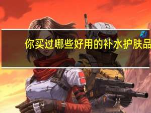 你买过哪些好用的补水护肤品