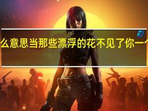 你什么意思当那些漂浮的花不见了你一个人的时候？