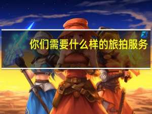 你们需要什么样的旅拍服务