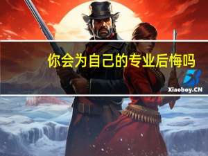你会为自己的专业后悔吗