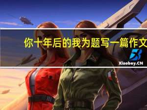 你十年后的我为题写一篇作文（十年后你我简介）