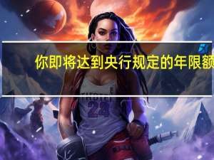 你即将达到央行规定的年限额（央行限额令）