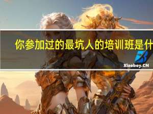 你参加过的最坑人的培训班是什么