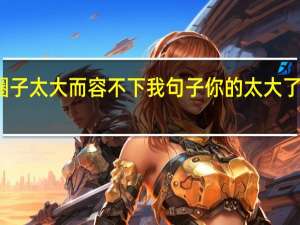 你圈子太大而容不下我句子 你的太大了我装不下