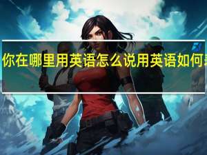 你在哪里用英语怎么说 用英语如何表达'你在哪里？