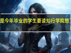 你好 我是今年毕业的学生 要读知行学院 想了解一下情况。