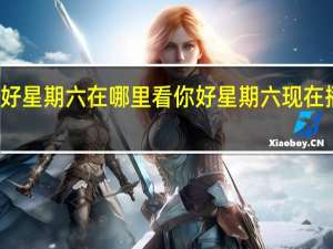 你好星期六在哪里看 你好星期六现在播出了吗