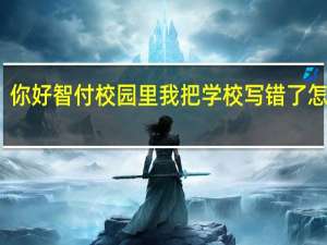 你好智付校园里我把学校写错了怎么改