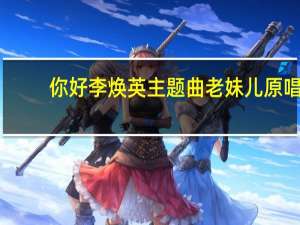你好李焕英主题曲老妹儿原唱（你好李焕英主题曲）