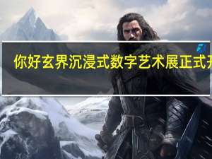 你好玄界沉浸式数字艺术展正式开幕