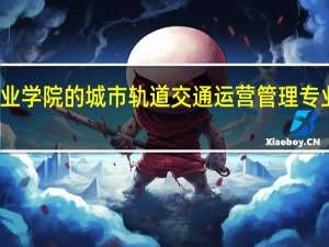 你好！北京交通运输职业学院的城市轨道交通运营管理专业好吗 北京交通运输职业学院