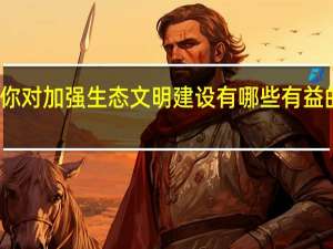 你对加强生态文明建设有哪些有益的建议