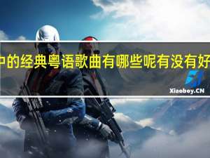 你心中的经典粤语歌曲有哪些呢 有没有好听的粤语歌