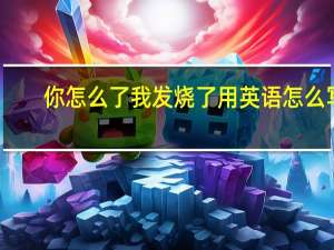 你怎么了我发烧了用英语怎么写