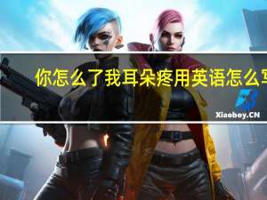 你怎么了我耳朵疼用英语怎么写