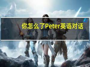 你怎么了Peter英语对话