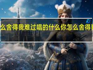 你怎么舍得我难过唱的什么 你怎么舍得我难过原唱