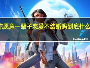 你愿意一辈子恋爱不结婚吗 到底什么情况嘞