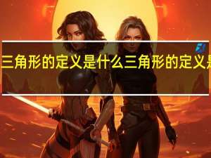 你所知道的三角形的定义是什么 三角形的定义是什么有什么作用