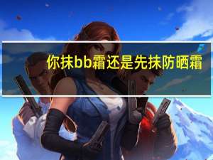你抹bb霜还是先抹防晒霜