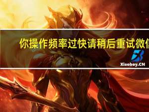 你操作频率过快 请稍后重试 微信（你操作频率过快请稍后重试微信）