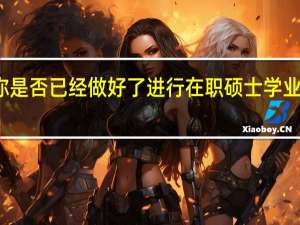 你是否已经做好了进行在职硕士学业的准备