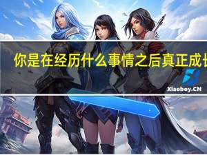你是在经历什么事情之后真正成长的