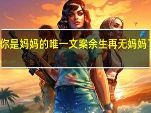 你是妈妈的唯一文案 余生再无妈妈了文案