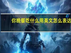 你晚餐吃什么用英文怎么表达？