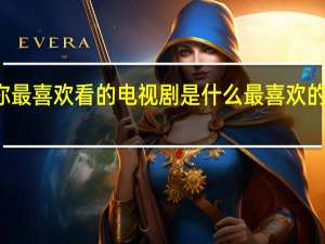 你最喜欢看的电视剧是什么 最喜欢的电视剧